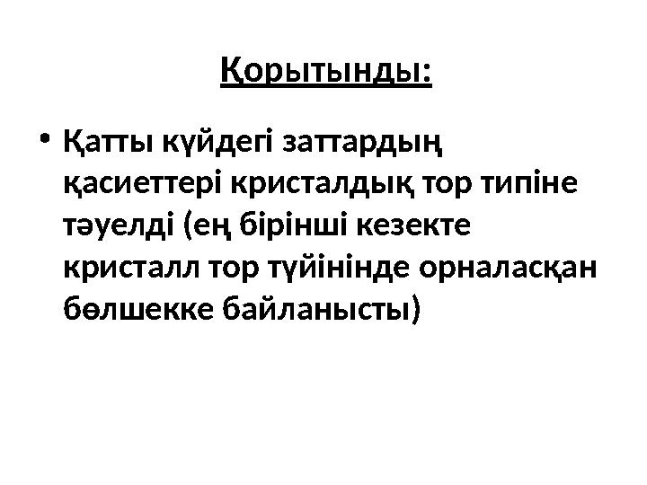 Қорытынды: • Қатты күйдегі заттардың қасиеттері кристалдық тор типіне тәуелді (ең бірінші кезекте кристалл тор түйінінде орна