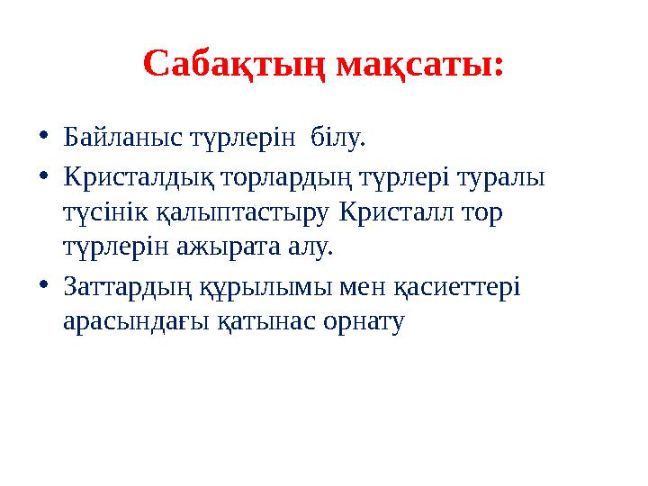 Сабақтың мақсаты: • Байланыс түрлерін білу. • Кристалдық торлардың түрлері туралы түсінік қалыптастыру Кристалл тор түрлерін