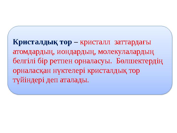 Кристалдық тор – кристалл заттардағы атомдардың, иондардың, молекулалардың белгілі бір ретпен орналасуы. Бөлшектерді