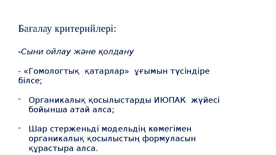 Бағалау критерийлері: -Сыни ойлау және қолдану - «Гомологтық қатарлар» ұғымын түсіндіре білсе; - Органикалық қосылыстарды И