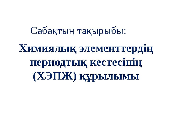 Химиялық элементтердің периодтық кестесінің (ХЭПЖ) құрылымыСабақтың тақырыбы: