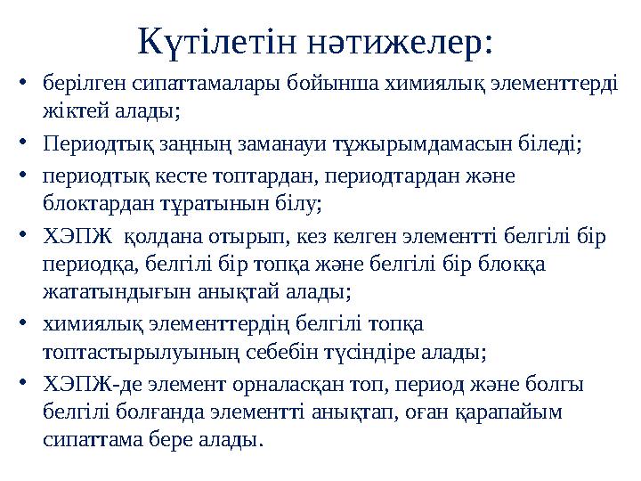 Күтілетін нәтижелер: • берілген сипаттамалары бойынша химиялық элементтерді жіктей алады; • Периодтық заңның заманауи тұжырымда