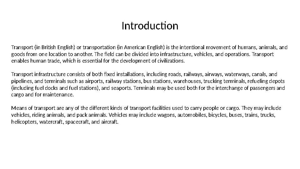 Transport (in British English) or transportation (in American English) is the intentional movement of humans, animals, and good