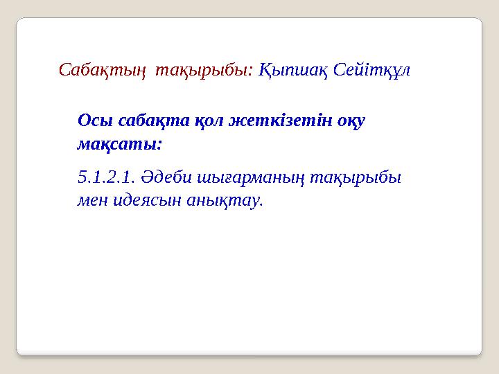 Сабақтың тақырыбы: Қыпшақ Сейітқұл Осы сабақта қол жеткізетін оқу мақсаты: 5.1.2.1. Әдеби шығарманың тақырыбы мен идеясын а