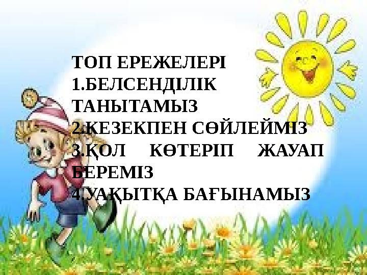 ТОП ЕРЕЖЕЛЕРІ 1.БЕЛСЕНДІЛІК ТАНЫТАМЫЗ 2.КЕЗЕКПЕН СӨЙЛЕЙМІЗ 3.ҚОЛ КӨТЕРІП ЖАУАП БЕРЕМІЗ 4.УАҚЫТҚА БАҒЫНАМЫЗ