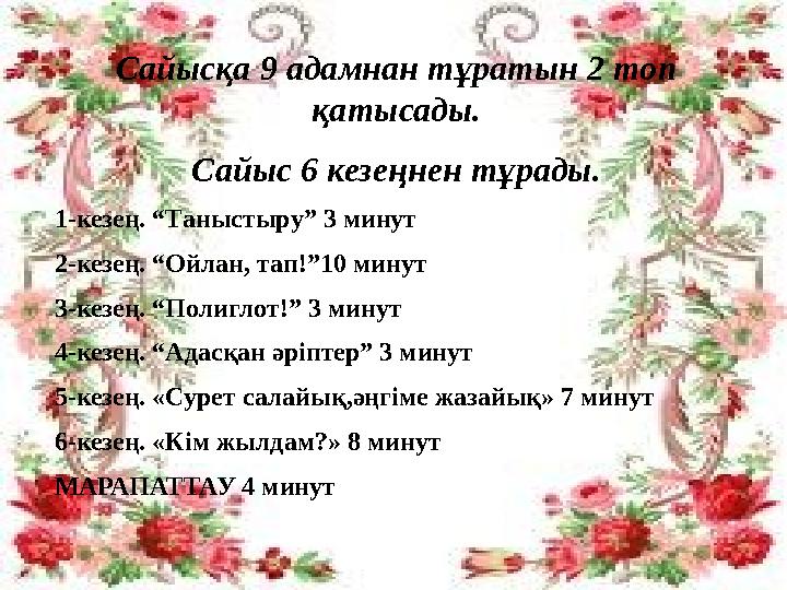 Сайысқа 9 адамнан тұратын 2 топ қатысады. Сайыс 6 кезеңнен тұрады. 1-кезең. “Таныстыру” 3 минут 2-кезең. “Ойлан, тап!”10 минут