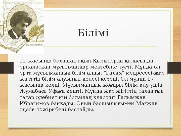 Білімі 12 жасында болашақ ақын Қызылорда қаласында орналасқан мұсылмандар мектебіне түсті. Мұнда ол орта мұсылмандық білім алд Білімі 12 жасында болашақ ақын Қызылорда қаласында орналасқан мұсылмандар мектебіне түсті. Мұнда ол орта мұсылмандық білім алд