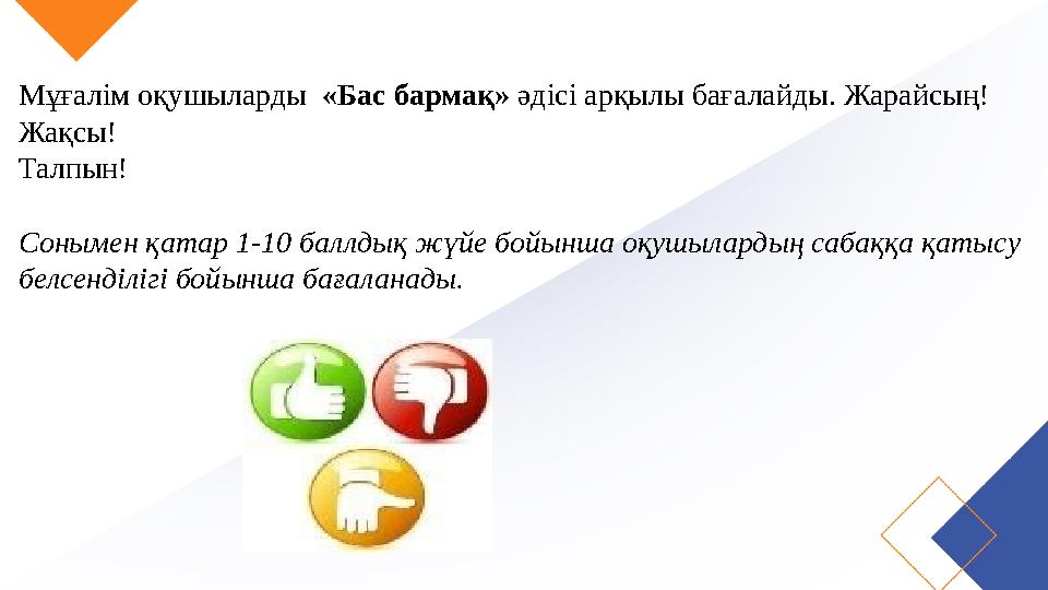 Мұғалім оқушыларды «Бас бармақ» әдісі арқылы бағалайды. Жарайсың! Жақсы! Талпын! Сонымен қатар 1-10 баллдық жүйе бойынша оқуш