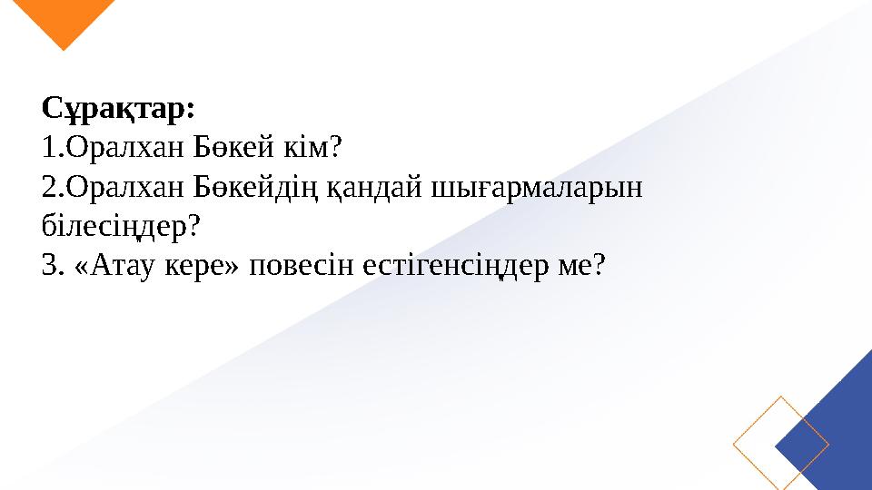 Сұрақтар: 1.Оралхан Бөкей кім? 2.Оралхан Бөкейдің қандай шығармаларын білесіңдер? 3. «Атау кере» повесін естігенсіңдер ме?