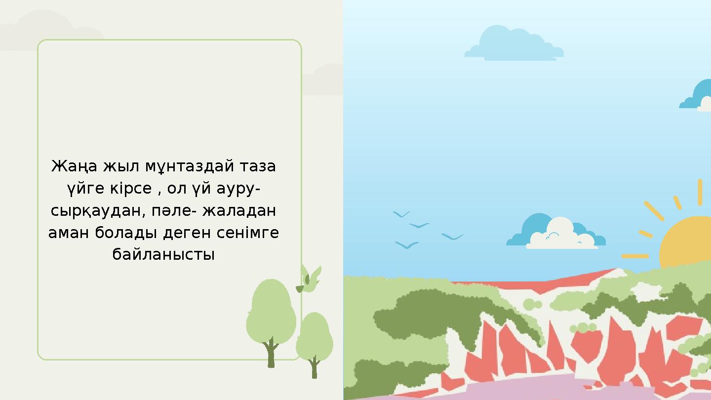 Жаңа жыл мұнтаздай таза үйге кірсе , ол үй ауру- сырқаудан, пәле- жаладан аман болады деген сенімге байланысты