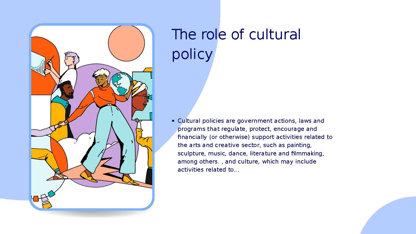 The role of cultural policy Cultural policies are government actions, laws and programs that regulate, protec