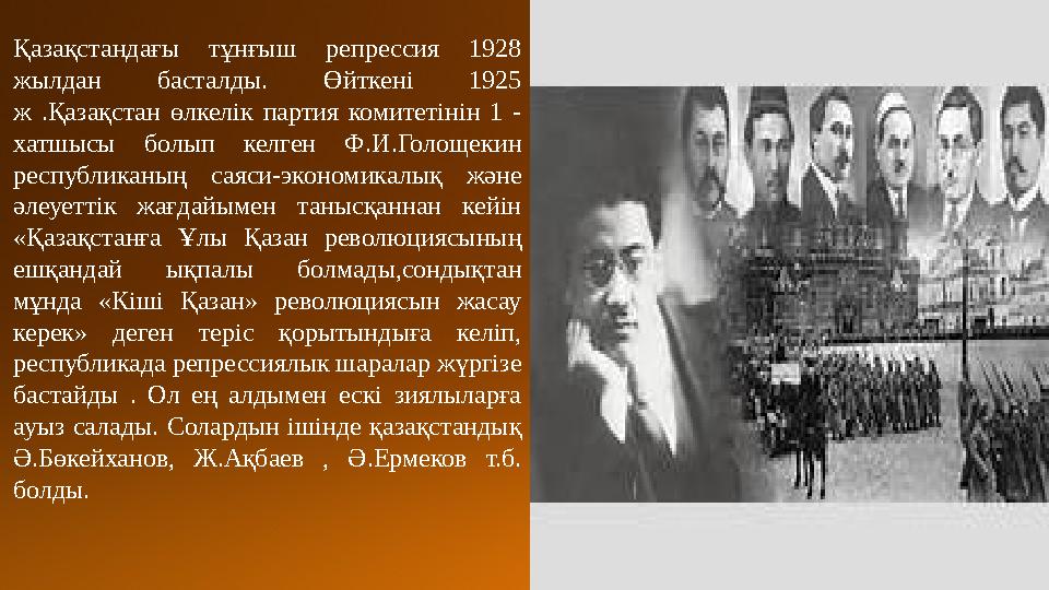 Қазақстандағы тұнғыш репрессия 1928 жылдан басталды. Өйткені 1925 ж .Қазақстан өлкелік партия комитетінін 1 - хатш