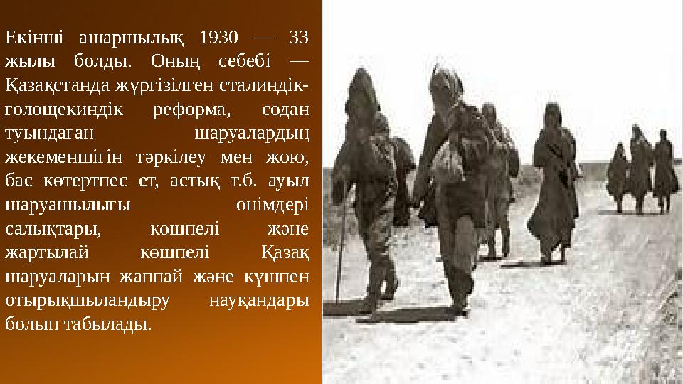 Екінші ашаршылық 1930 — 33 жылы болды. Оның себебі — Қазақстанда жүргізілген сталиндік- голощекиндік реформа, содан