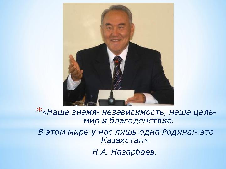 * «Наше знамя- независимость, наша цель- мир и благоденствие. В этом мире у нас лишь одна Родина!- это Казахстан» Н.А. Назарб