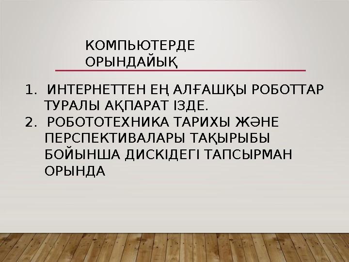 КОМПЬЮТЕРДЕ ОРЫНДАЙЫҚ 1. ИНТЕРНЕТТЕН ЕҢ АЛҒАШҚЫ РОБОТТАР ТУРАЛЫ АҚПАРАТ ІЗДЕ. 2. РОБОТОТЕХНИКА ТАРИХЫ ЖӘНЕ ПЕРСПЕКТИВАЛАРЫ Т