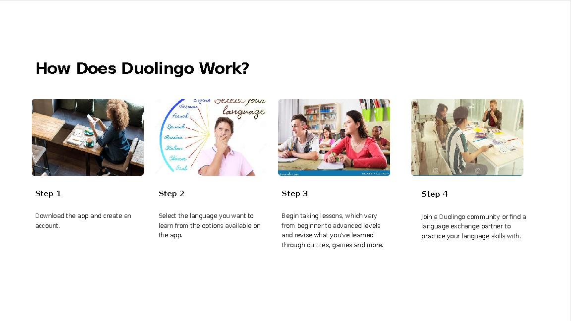 How Does Duolingo Work? Step 1 Download the app and create an account. Step 2 Select the language you want to learn from the o