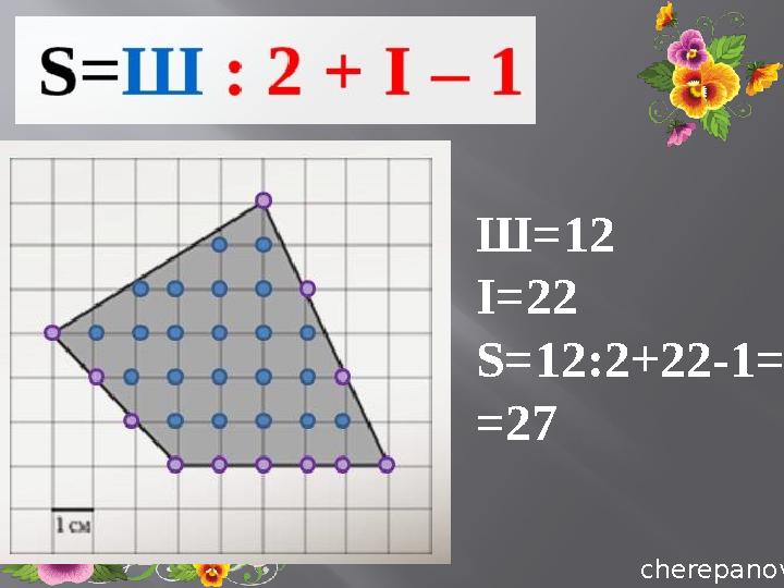 cherepanovacherepanovaШ =12 І =22 S=12:2+22-1= =27