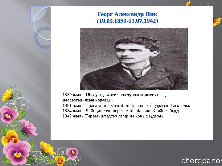 cherepanovacherepanovaГеорг Александр Пик (10.09.1859 -13.07.1942 ) 1880 жылы 16 сәуірде «интеграл туралы » докторлық диссерт