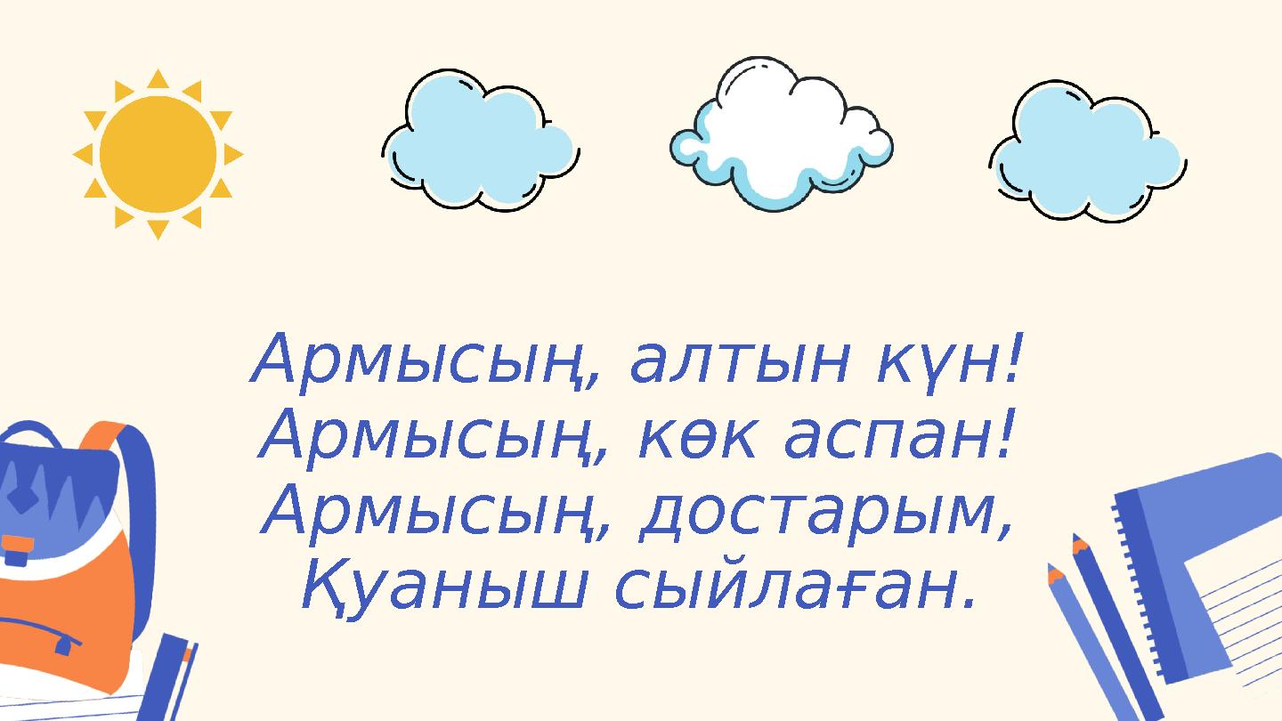 Армысың, алтын күн! Армысың, көк аспан! Армысың, достарым, Қуаныш сыйлаған.