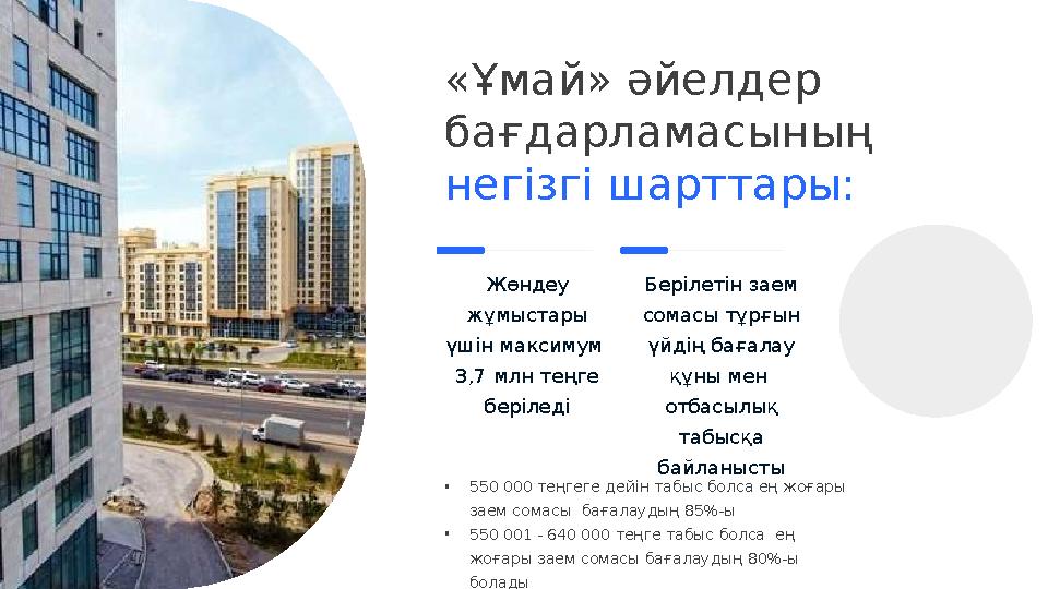 • 550 000 теңгеге дейін табыс болса ең жоғары заем сомасы бағалаудың 85%-ы • 550 001 - 640 000 теңге табыс болса ең жоғар