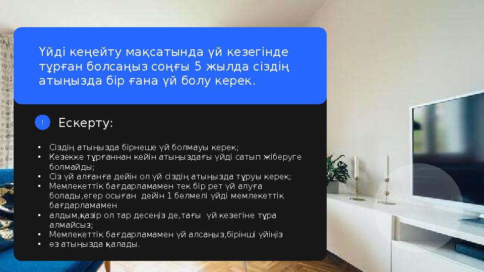 • Сіздің атыңызда бірнеше үй болмауы керек; • Кезекке тұрғаннан кейін атыңыздағы үйді сатып жіберуге болмайды; • Сіз үй алғанға