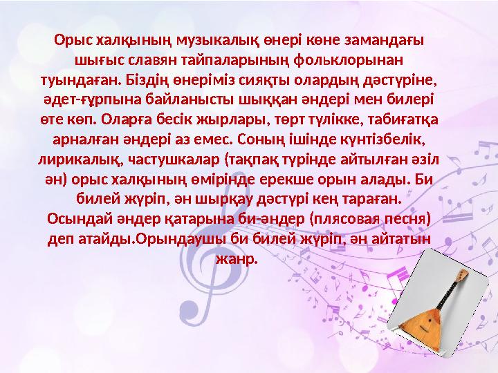 Орыс халқының музыкалық өнері көне замандағы шығыс славян тайпаларының фольклорынан туындаған. Біздің өнеріміз сияқты олардың