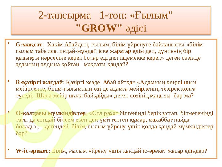 2-тапсырма 1-топ: «Ғылым” "GROW" әдісі • G-мақсат : Хакім Абайдың ғылым, білім үйренуге байланысты «білім- ғылым табыл