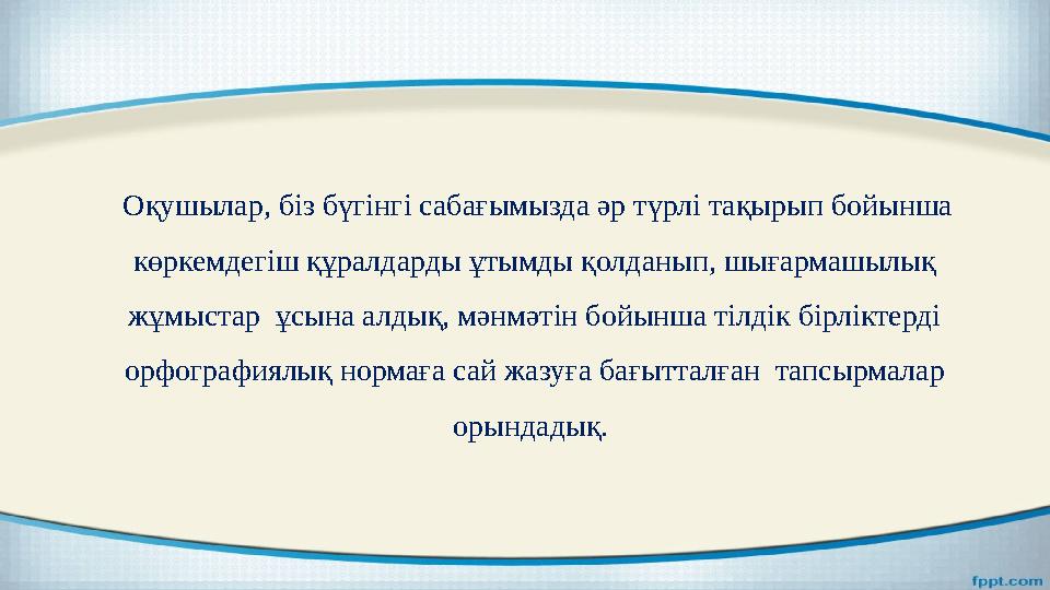 Оқушылар, біз бүгінгі сабағымызда әр түрлі тақырып бойынша көркемдегіш құралдарды ұтымды қолданып, шығармашылық жұмыстар