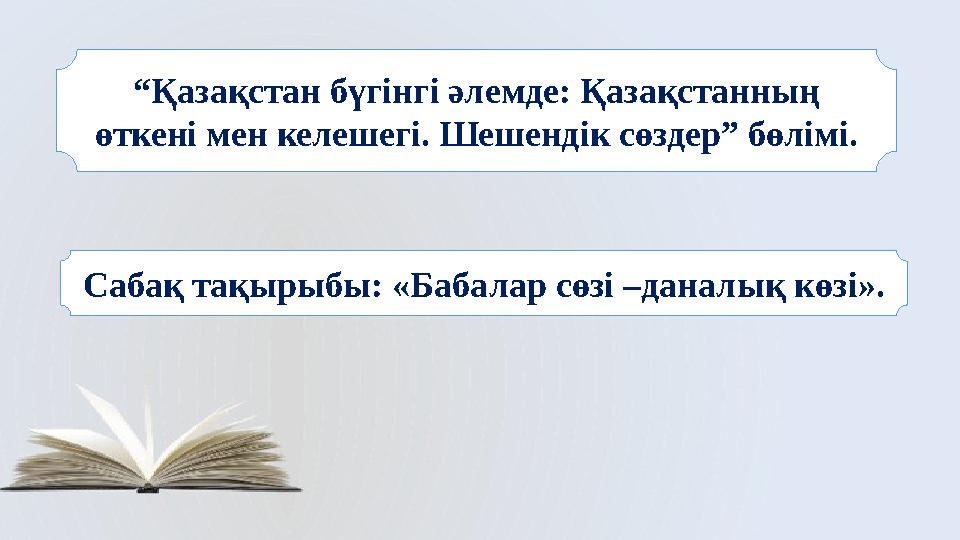 Сабақ тақырыбы: «Бабалар сөзі –даналық көзі». “ Қазақстан бүгінгі әлемде: Қазақстанның өткені мен келешегі. Шешендік сөздер” бө