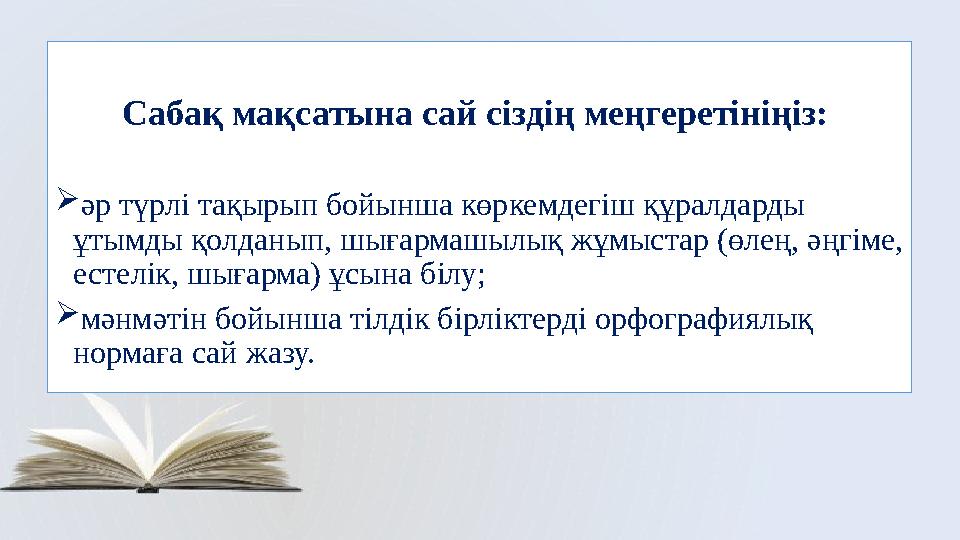 Сабақ мақсатына сай сіздің меңгеретініңіз:  әр түрлі тақырып бойынша көркемдегіш құралдарды ұтымды қолданып, шығармашылық