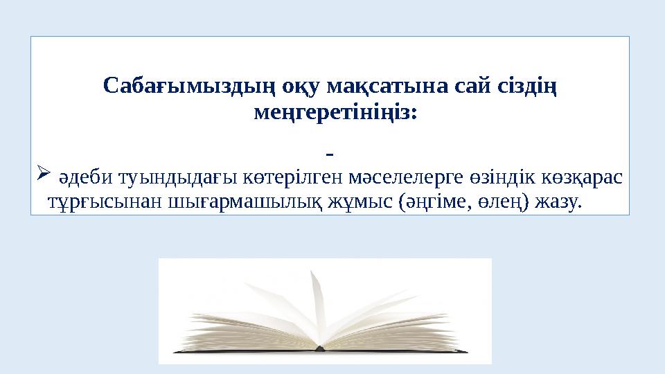 Сабағымыздың оқу мақсатына сай сіздің меңгеретініңіз:  әдеби туындыдағы көтерілген мәселелерге өзіндік көзқарас тұрғыс