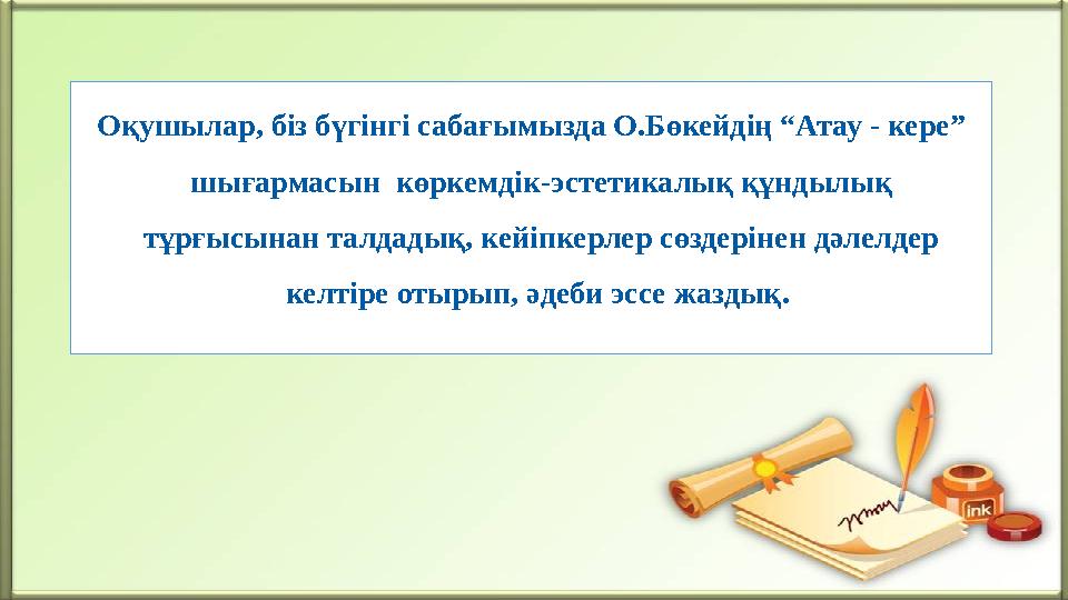 Оқушылар, біз бүгінгі сабағымызда О.Бөкейдің “Атау - кере” шығармасын көркемдік-эстетикалық құндылық тұрғысынан талдадық, кей