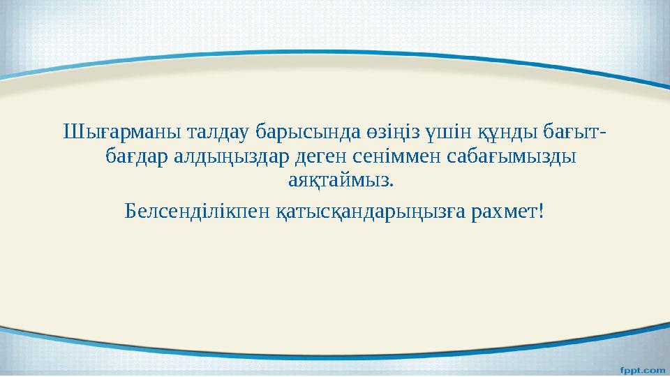 Шығарманы талдау барысында өзіңіз үшін құнды бағыт - бағдар алдыңыздар деген сеніммен сабағымызды аяқтаймыз. Белсенділікпен қат