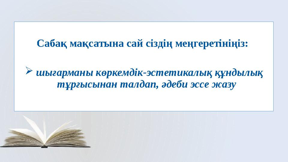 Сабақ мақсатына сай сіздің меңгеретініңіз:  шығарманы көркемдік-эстетикалық құндылық тұрғысынан талдап, әдеби эссе жазу