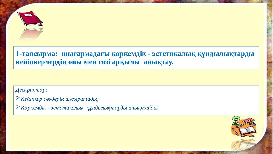 1-тапсырма: шығармадағы көркемдік - эстетикалық құндылықтарды кейіпкерлердің ойы мен сөзі арқылы анықтау. Дескриптор:  Кейіп