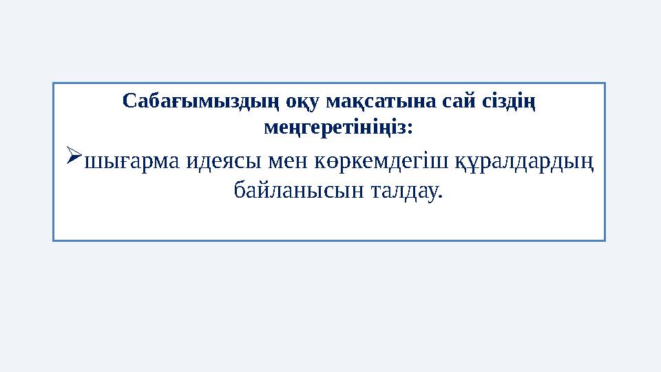 Сабағымыздың оқу мақсатына сай сіздің меңгеретініңіз:  шығарма идеясы мен көркемдегіш құралдардың байланысын талдау.