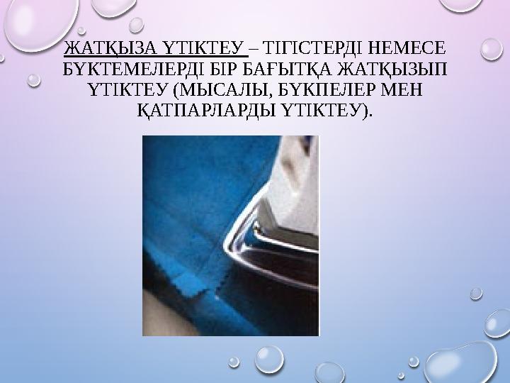 ЖАТҚЫЗА ҮТІКТЕУ – ТІГІСТЕРДІ НЕМЕСЕ БҮКТЕМЕЛЕРДІ БІР БАҒЫТҚА ЖАТҚЫЗЫП ҮТІКТЕУ (МЫСАЛЫ, БҮКПЕЛЕР МЕН ҚАТПАРЛАРДЫ ҮТІКТЕУ).