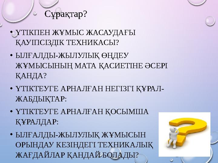 • ҮТІКПЕН ЖҰМЫС ЖАСАУДАҒЫ ҚАУІПСІЗДІК ТЕХНИКАСЫ? • ЫЛҒАЛДЫ-ЖЫЛУЛЫҚ ӨҢДЕУ ЖҰМЫСЫНЫҢ МАТА ҚАСИЕТІНЕ ӘСЕРІ ҚАНДА? • ҮТІКТЕУГЕ АР