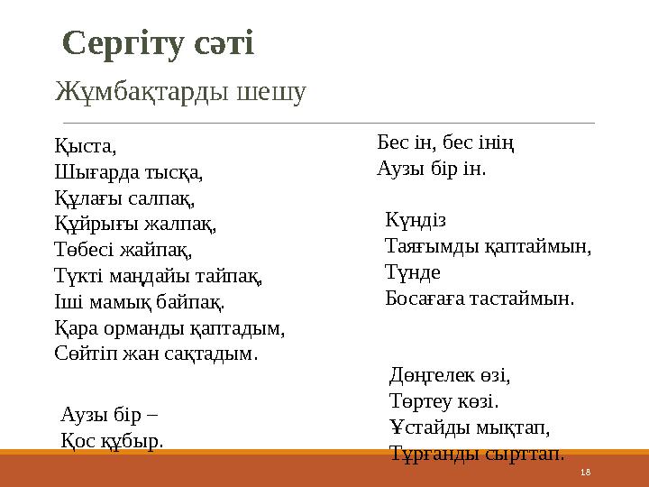 18Бес ін, бес інің Аузы бір ін. Күндіз Таяғымды қаптаймын, Түнде Босағаға тастаймын. Дөңгелек өзі, Төртеу көзі. Ұстайды мықтап,