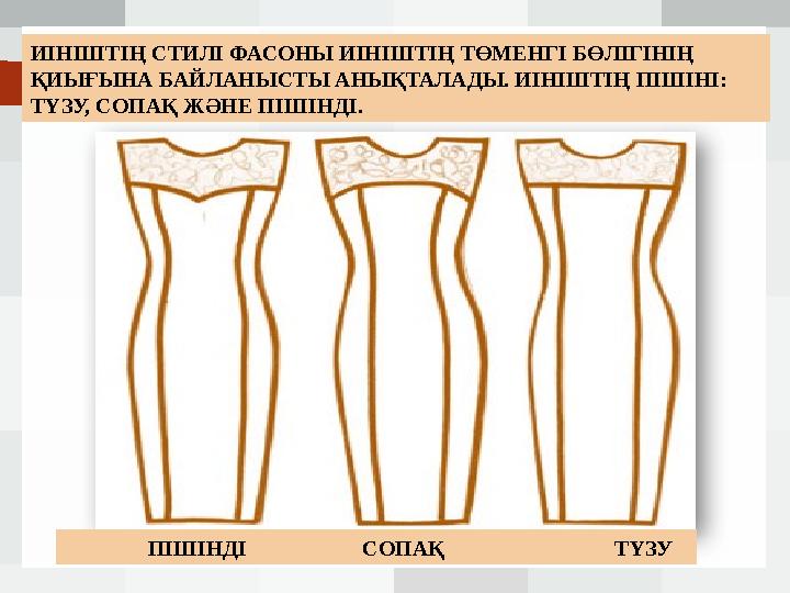 ИІНІШТІҢ СТИЛІ ФАСОНЫ ИІНІШТІҢ ТӨМЕНГІ БӨЛІГІНІҢ ҚИЫҒЫНА БАЙЛАНЫСТЫ АНЫҚТАЛАДЫ. ИІНІШТІҢ ПІШІНІ: ТҮЗУ, СОПАҚ ЖӘНЕ П ІШІНДІ .