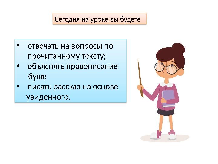 Сегодня на уроке вы будете • отвечать на вопросы по прочитанному тексту; • объяснять правописание букв; • писать расск