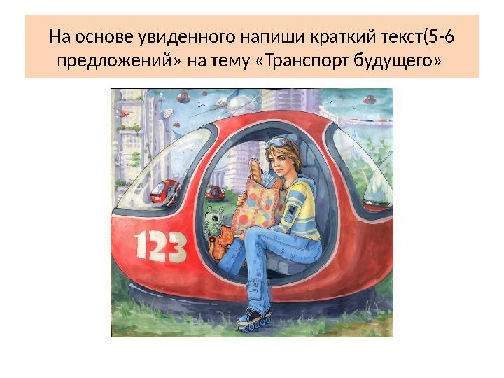 На основе увиденного напиши краткий текст(5-6 предложений» на тему «Транспорт будущего»