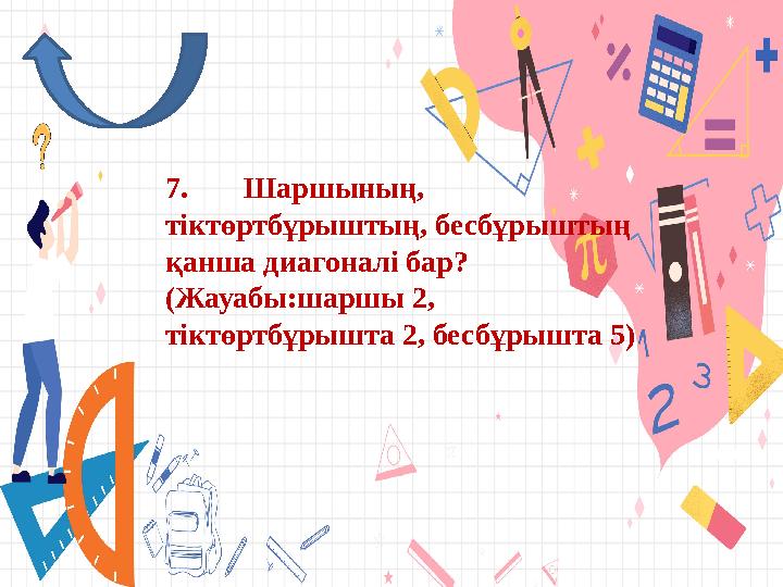 7. Шаршының, тіктөртбұрыштың, бесбұрыштың қанша диагоналі бар? (Жауабы:шаршы 2, тіктөртбұрышта 2, бесбұрышта 5)