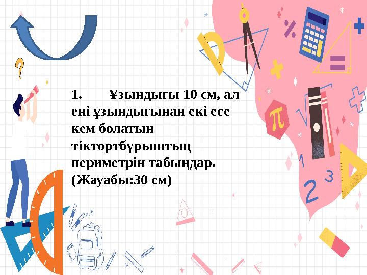 1. Ұзындығы 10 см, ал ені ұзындығынан екі есе кем болатын тіктөртбұрыштың периметрін табыңдар. (Жауабы:30 см)