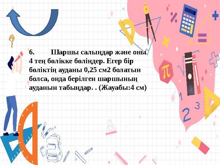 6. Шаршы салыңдар және оны 4 тең бөлікке бөліңдер. Егер бір бөліктің ауданы 0,25 см2 болатын болса, онда берілген шаршының а