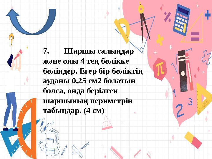 7. Шаршы салыңдар және оны 4 тең бөлікке бөліңдер. Егер бір бөліктің ауданы 0,25 см2 болатын болса, онда берілген шаршының