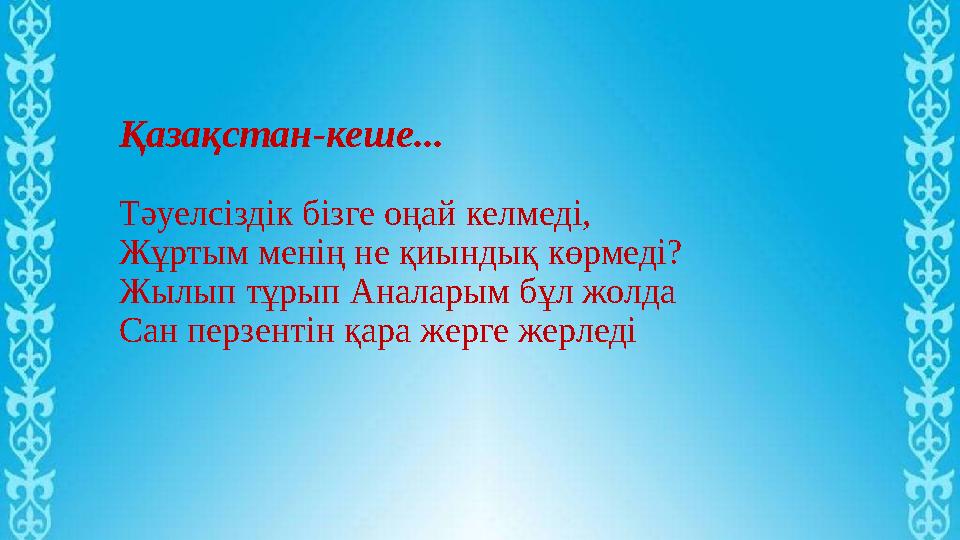 Қазақстан-кеше... Тәуелсіздік бізге оңай келмеді, Жұртым менің не қиындық көрмеді? Жылып тұрып Аналарым бұл жолда Сан перзентін Қазақстан-кеше... Тәуелсіздік бізге оңай келмеді, Жұртым менің не қиындық көрмеді? Жылып тұрып Аналарым бұл жолда Сан перзентін
