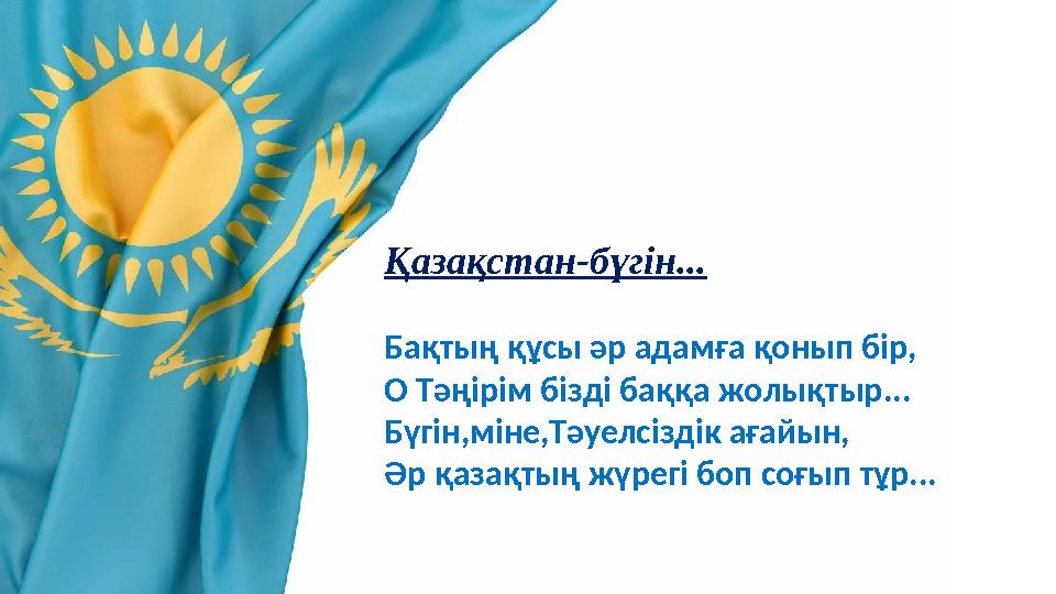 Қазақстан-бүгін... Бақтың құсы әр адамға қонып бір, О Тәңірім бізді баққа жолықтыр... Бүгін,міне,Тәуелсіздік ағайын, Әр қазақтың Қазақстан-бүгін... Бақтың құсы әр адамға қонып бір, О Тәңірім бізді баққа жолықтыр... Бүгін,міне,Тәуелсіздік ағайын, Әр қазақтың