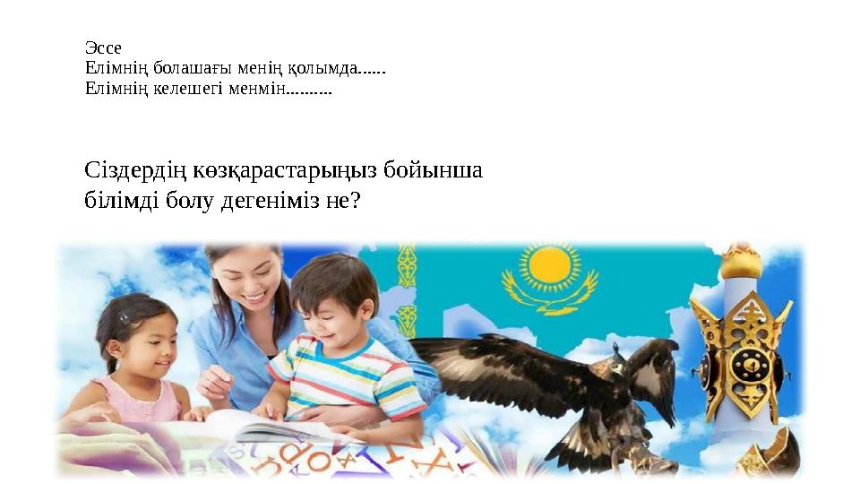 Эссе Елімнің болашағы менің қолымда...... Елімнің келешегі менмін.......... Сіздердің көзқарастарыңыз бойынша білімді болу деге Эссе Елімнің болашағы менің қолымда...... Елімнің келешегі менмін.......... Сіздердің көзқарастарыңыз бойынша білімді болу деге