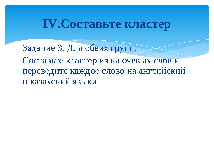 Задание 3. Для обеих групп. Составьте кластер из ключевых слов и переведите каждое слово на английский и казахский языки І V .